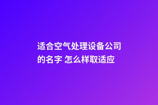 适合空气处理设备公司的名字 怎么样取适应-第1张-公司起名-玄机派
